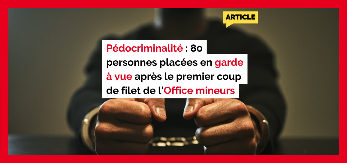 Pédocriminalité : 80 personnes placées en garde à vue après le premier coup de filet de l’Office mineurs